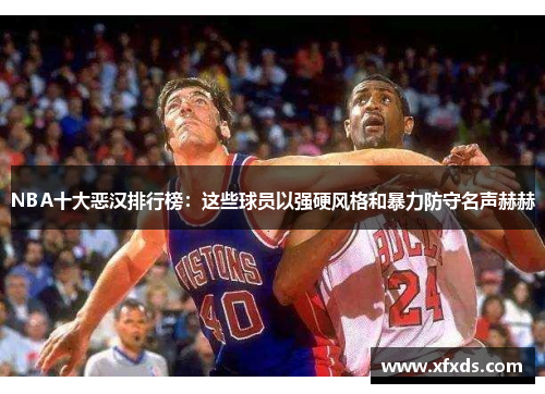 NBA十大恶汉排行榜：这些球员以强硬风格和暴力防守名声赫赫